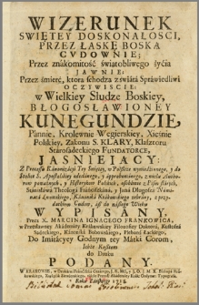 Wizerunek Swiętey Doskonałosci, Przez Łaskę Boską Cvdownie; Przez znakomitość świątobliwego życia Jawnie; Przez śmierć, którą schodzą z świata Sprawiedliwi Oczywiscie: w Wielkiey Słudze Boskiey, Błogosławioney Kunegundzie, Pannie, Krolewnie Węgierskiey, Xięźnie Polskiey Zakonu S. Klary, Klasztoru Starosądeckiego Fundatorce, Jaśniejący : Z Processu Kanonizacyi Tey Świętey, w Polßcze wywiedzionego [...], z wielu Authorów poważnych, y Historyków Polskich [...] zebrany, z przydatkiem Cudów [...] Wypisany