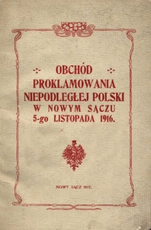 Obchód proklamowania niepodległej Polski w Nowym Sączu 5. listopada 1916 : broszura wydana na pamiątkę uroczystego obchodu w dniach 11 i 12 listopada 1916
